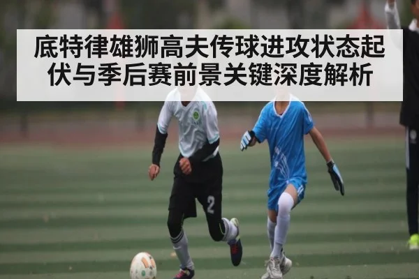 底特律雄狮高夫传球进攻状态起伏与季后赛前景关键深度解析 - kaiyun
