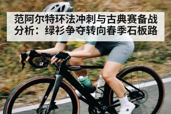 范阿尔特环法冲刺与古典赛备战分析：绿衫争夺转向春季石板路