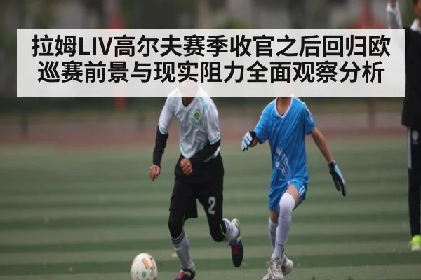 拉姆LIV高尔夫赛季收官之后回归欧巡赛前景与现实阻力全面观察分析