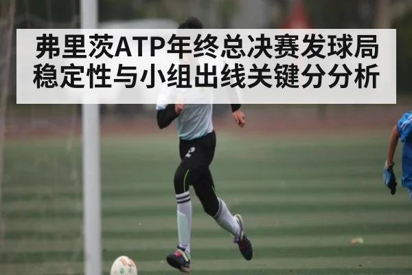 弗里茨ATP年终总决赛发球局稳定性与小组出线关键分分析 | kaiyun